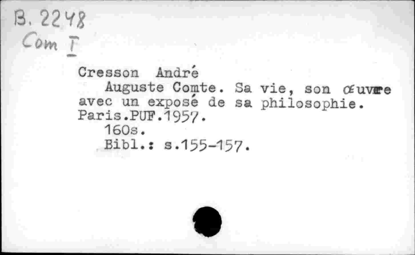 ﻿Cresson André
Auguste Comte. Sa vie, son tfuvre avec un exposé de sa philosophie. Paris.PUF.1957•
160s.
Bibl.s s.155-157.